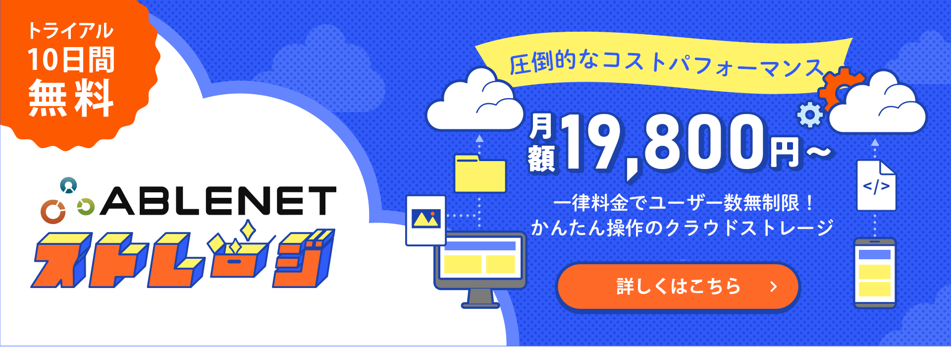 ABLENETストレージ｜圧倒的なコストパフォーマンス月額19,800円～一律料金でユーザー数無制限！かんたん操作のクラウドストレージ｜トライアル10日間無料｜詳しくはこちら