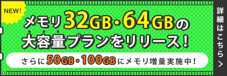 新たにメモリ32GB・64GBの大容量プランをリリース！さらに50GB・100GBにメモリ増量実施中！｜詳しくはこちら
