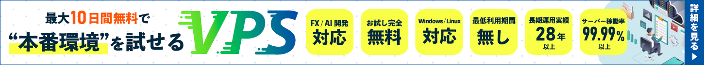 最大10日間無料で“本番環境”を試せるVPS｜FX/AI開発対応｜お試し完全無料｜Windows/Linux対応｜最低利用期間無し｜長期運用実績28年以上｜サーバー稼働率99.99％以上｜詳細を見る