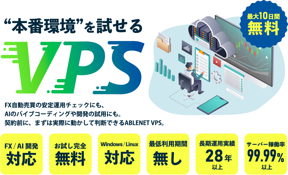 “本番環境”を試せるVPS FX自動売買の安定運用チェックにも、AIアプリセルフホストや開発の試用にも。契約前に、まずは実際に動かして判断できるABLENET VPS。|最大10日間無料|FX / AI / 開発に対応|完全無料でお試し|Windows / Linux 対応|最低利用期間なし|28年以上の長期運用実績サーバー稼働率99.99%以上|