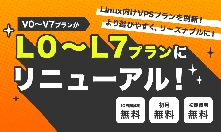V0からV7プランがL0からL7プランにリニューアル！Linux向けVPSプランを刷新！より選びやすく、リーズナブルに！10日間試用無料・初月無料・初期費用無料