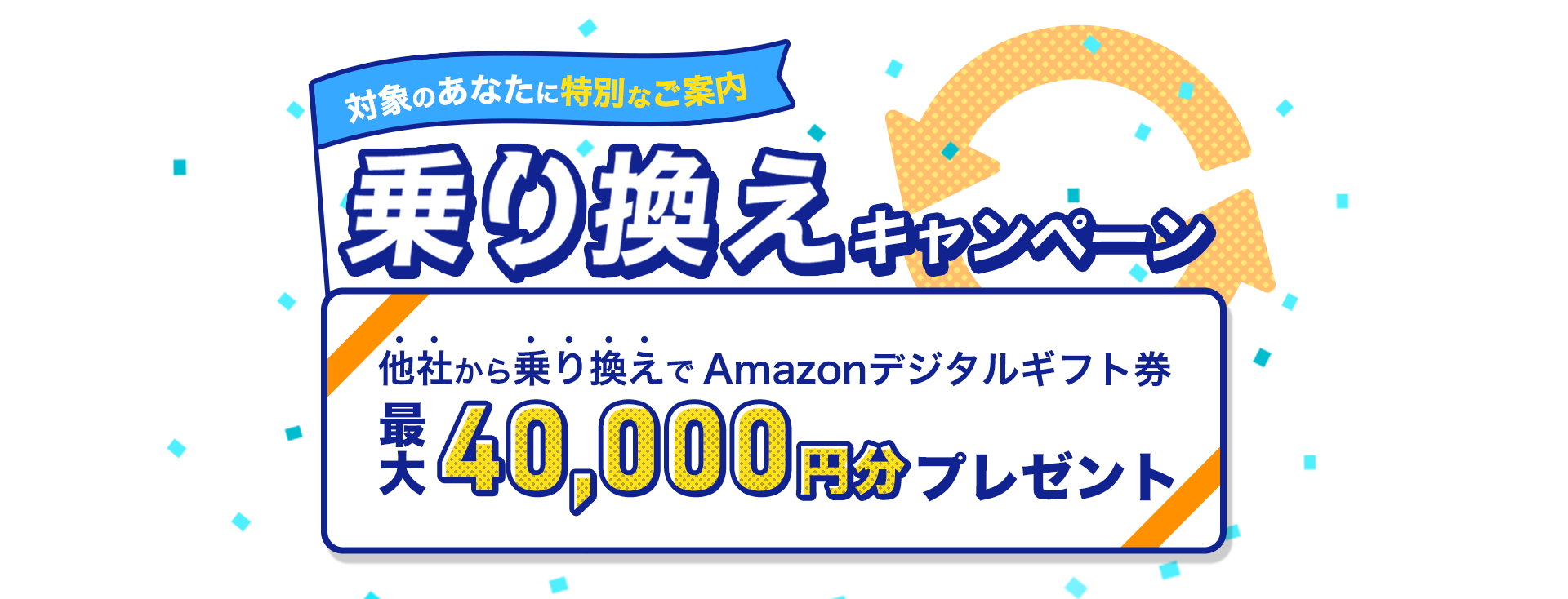 対象のあなたに特別なご案内｜乗り換えキャンペーン｜他社から乗り換えでAmazonデジタルギフト券最大40,000円分プレゼント