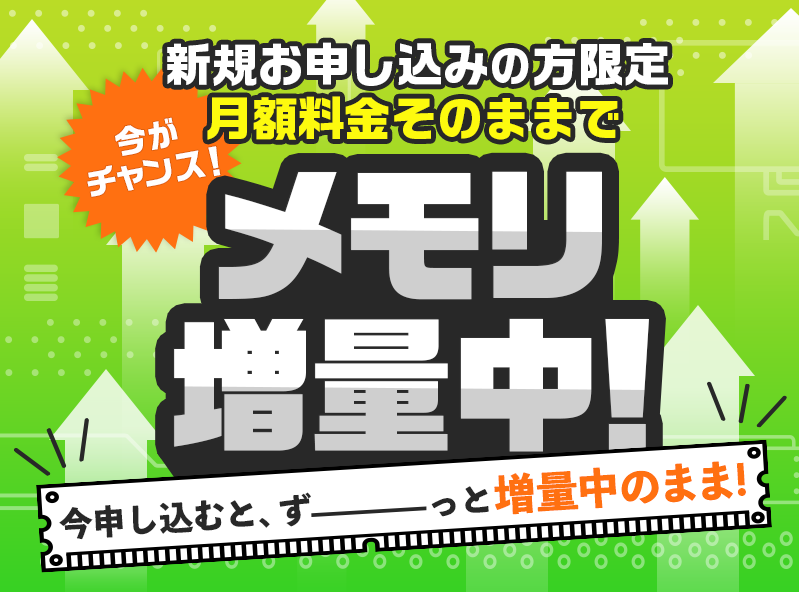 今がチャンス！新規お申し込みの方限定 月額料金そのままでメモリ増量中！今申し込むと、ずーっと増量中のまま！