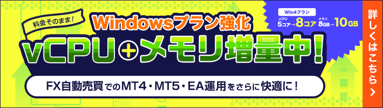 Windowsプラン強化｜料金そのままでvCPU＋メモリ増量中！FX自動売買でのMT4・MT5・EA運用をさらに快適に！Win4プランvCPU5コアが8コア、メモリ8GBが10GBに！｜詳しくはこちら